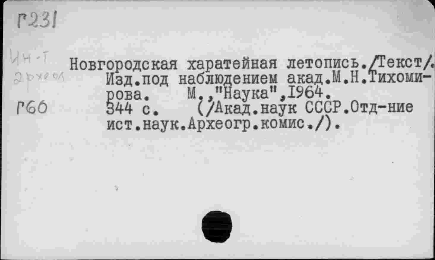 ﻿газі
Ин 'і Q'p'M о/	Новгородская харатейная летопись./Текст/ Изд.под наблюдением акад.М.Н.Тихоми-
Г60	рова.	М, /‘Наука ”,196?. 344 с. (/Акад.наук СССР.Отд-ние ист.наук.Археогр.комис./).